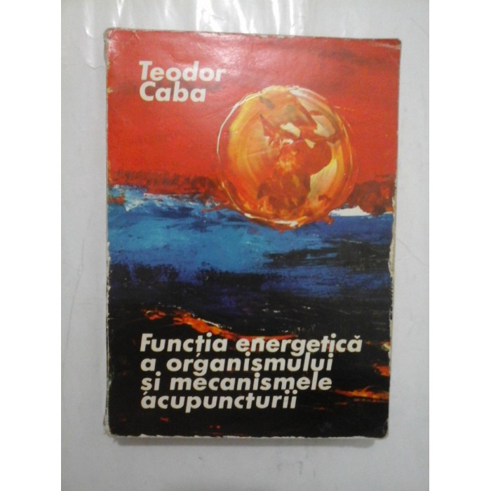 FUNCTIA ENERGETICA A ORGANISMULUI SI MECANISMELE ACUPUNCTURII - Teodor Caba